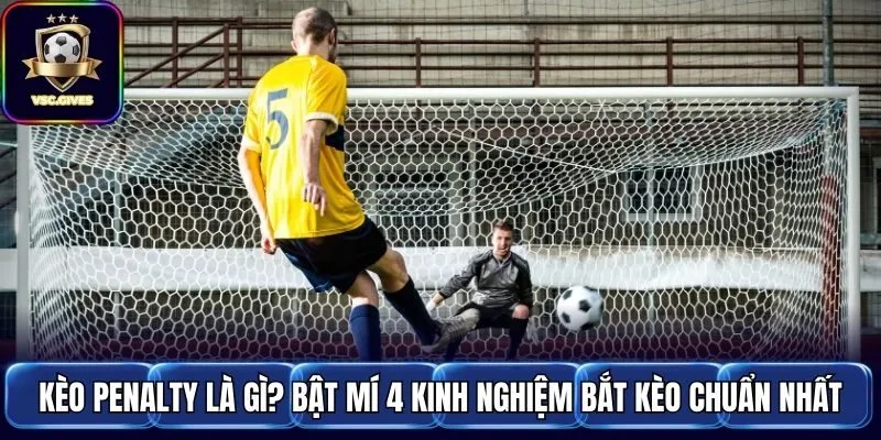 Kèo Penalty Là Gì? Bật Mí 4 Kinh Nghiệm Bắt Kèo Chuẩn Nhất