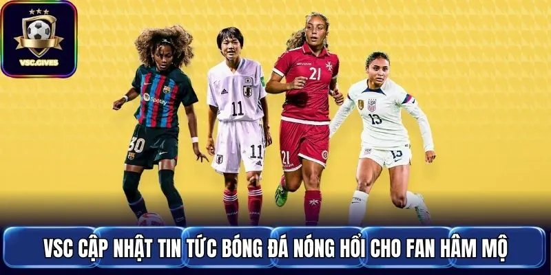 VSC cập nhật tin tức bóng đá nóng hổi cho fan hâm mộ